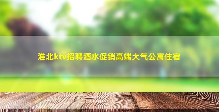 淮北ktv招聘酒水促销高端大气公寓住宿